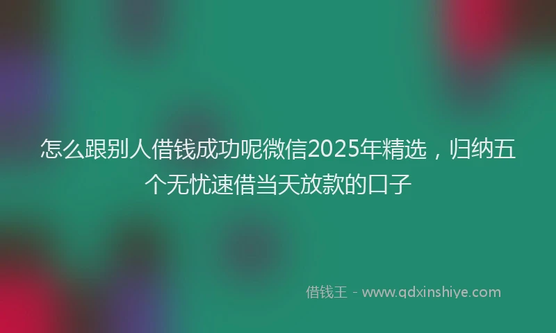 怎么跟别人借钱成功呢微信2025年精选，归纳五个无忧速借当天放款的口子