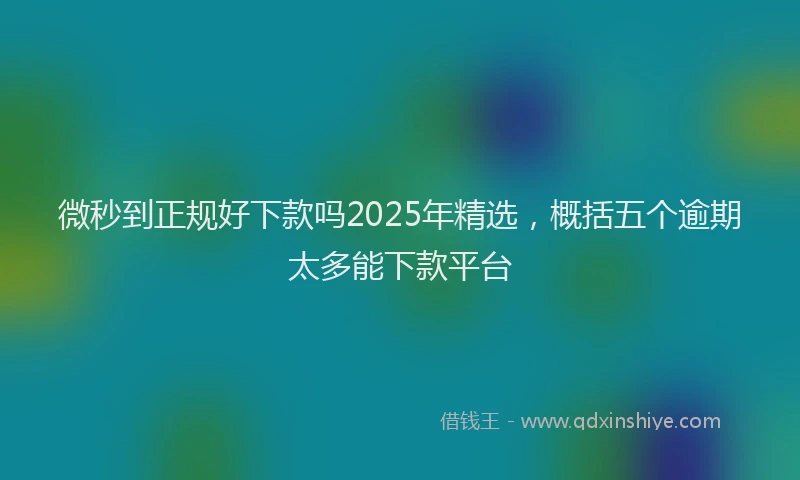 微秒到正规好下款吗2025年精选，概括五个逾期太多能下款平台
