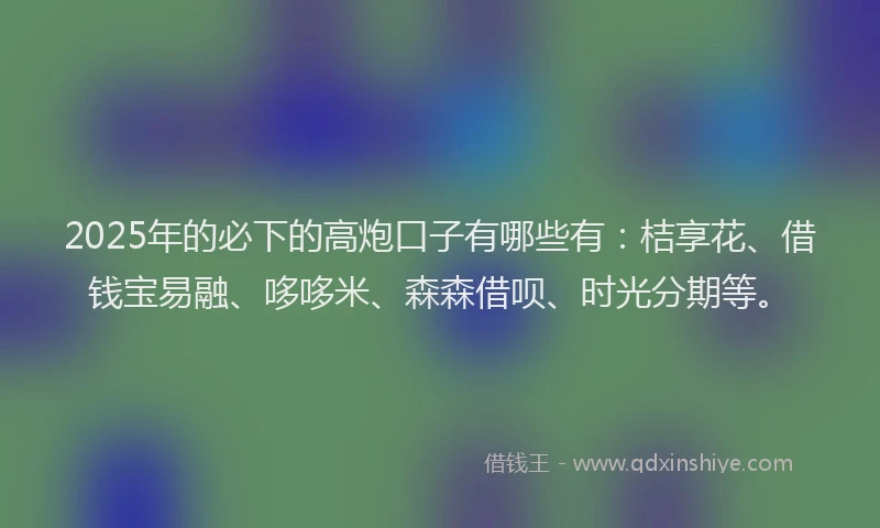 2025年的必下的高炮口子有哪些有：桔享花、借钱宝易融、哆哆米、森森借呗、时光分期等。