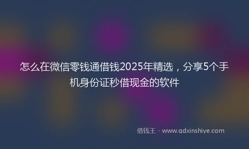 怎么在微信零钱通借钱2025年精选，分享5个手机身份证秒借现金的软件