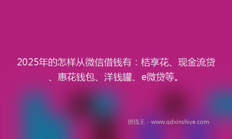 2025年的怎样从微信借钱有：桔享花、现金流贷、惠花钱包、洋钱罐、e微贷等。