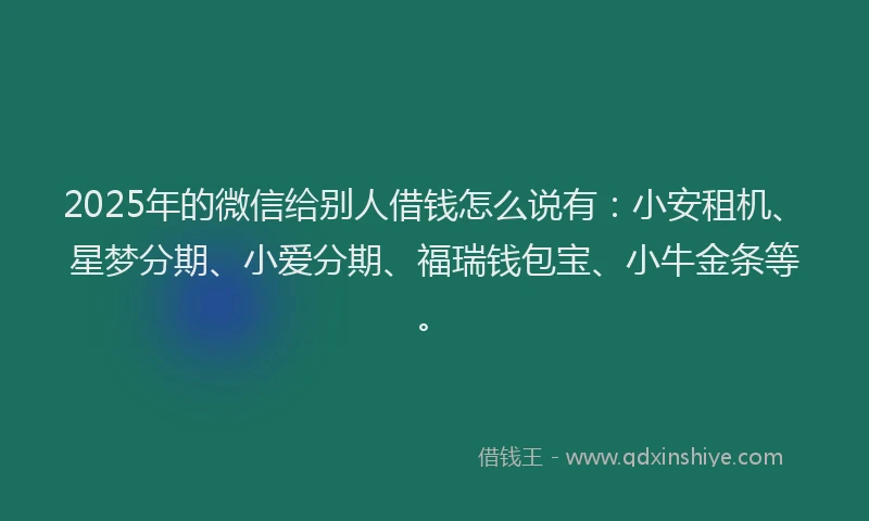 2025年的微信给别人借钱怎么说有：小安租机、星梦分期、小爱分期、福瑞钱包宝、小牛金条等。