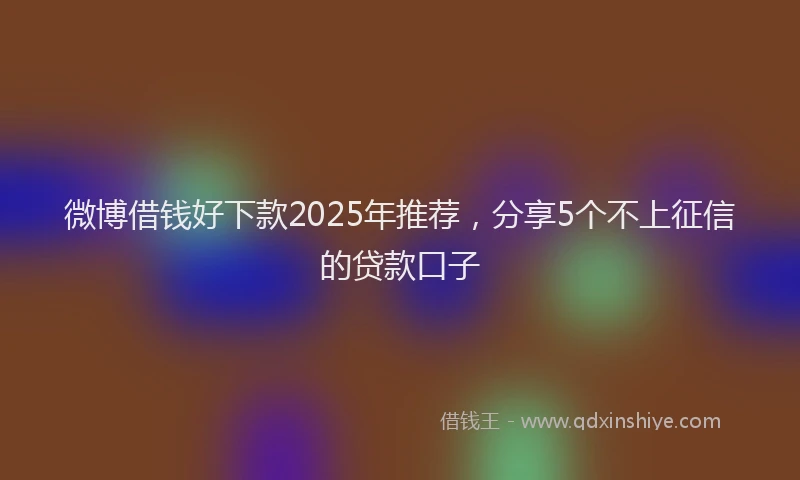 微博借钱好下款2025年推荐，分享5个不上征信的贷款口子