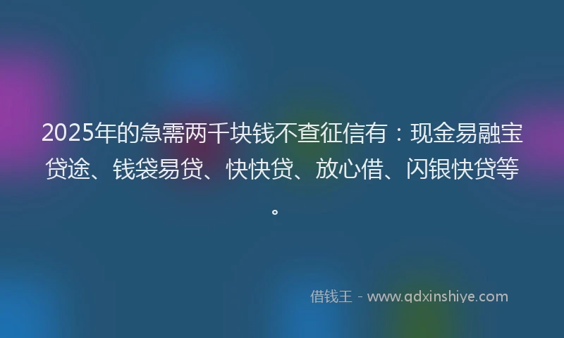 2025年的急需两千块钱不查征信有：现金易融宝贷途、钱袋易贷、快快贷、放心借、闪银快贷等。