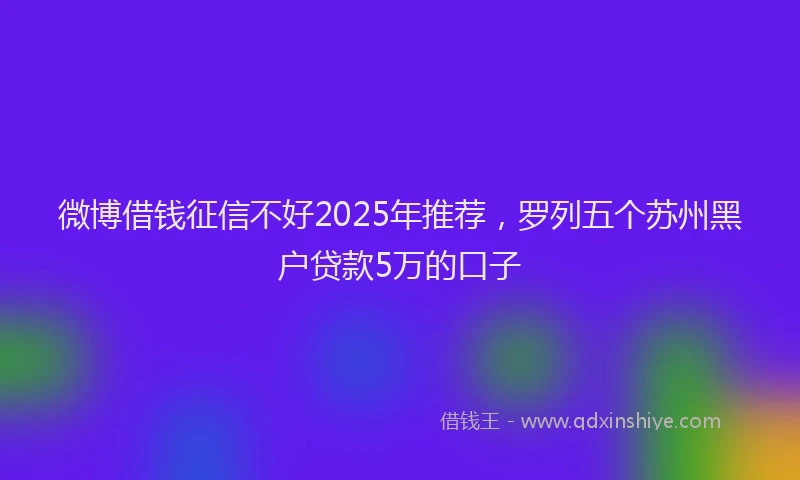 微博借钱征信不好2025年推荐，罗列五个苏州黑户贷款5万的口子