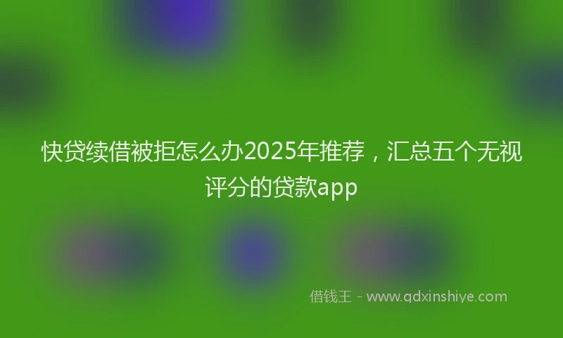 快贷续借被拒怎么办2025年推荐，汇总五个无视评分的贷款app