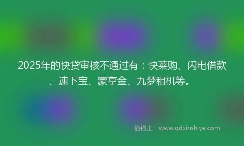 2025年的快贷审核不通过有：快莱购、闪电借款、速下宝、蒙享金、九梦租机等。