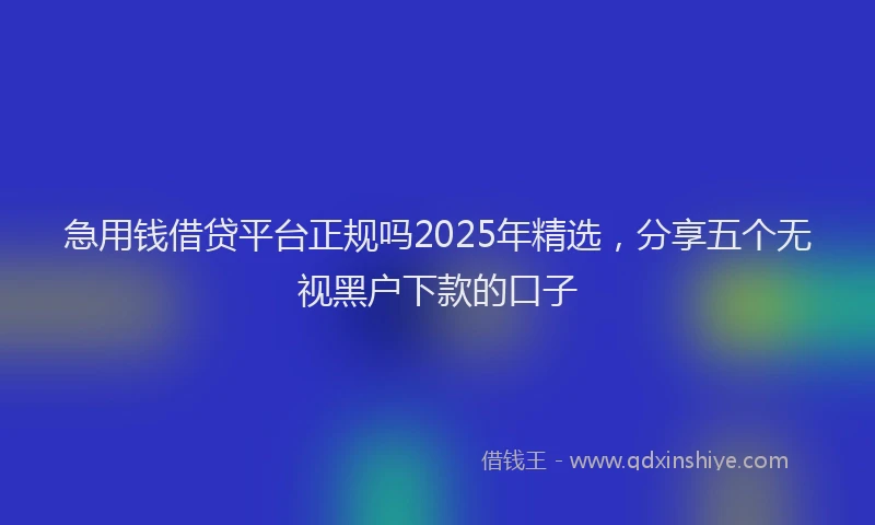 急用钱借贷平台正规吗2025年精选，分享五个无视黑户下款的口子