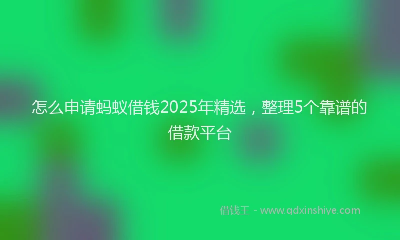 怎么申请蚂蚁借钱2025年精选，整理5个靠谱的借款平台