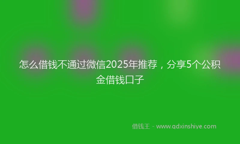 怎么借钱不通过微信2025年推荐，分享5个公积金借钱口子