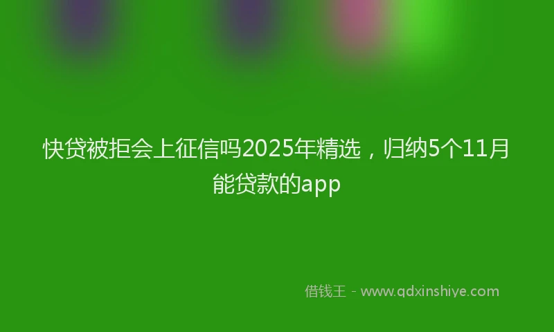 快贷被拒会上征信吗2025年精选，归纳5个11月能贷款的app