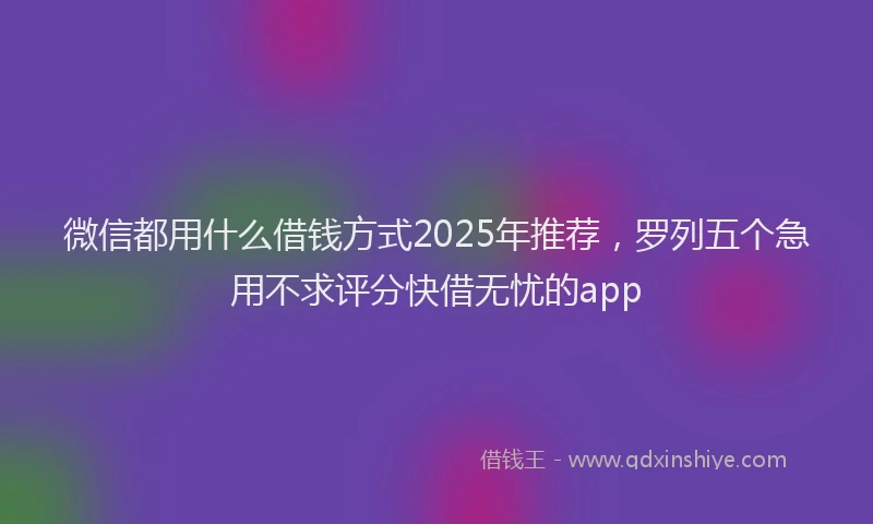 微信都用什么借钱方式2025年推荐，罗列五个急用不求评分快借无忧的app