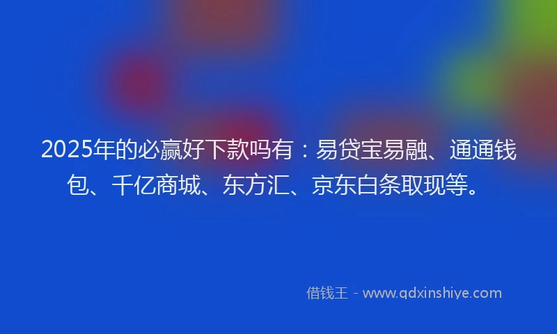 2025年的必赢好下款吗有：易贷宝易融、通通钱包、千亿商城、东方汇、京东白条取现等。
