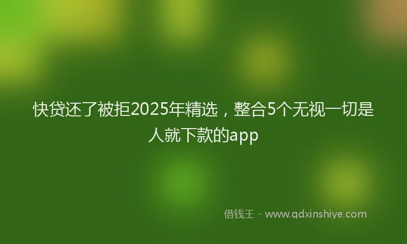 快贷还了被拒2025年精选，整合5个无视一切是人就下款的app
