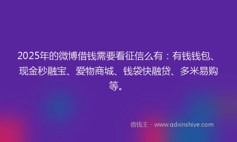 2025年的微博借钱需要看征信么有：有钱钱包、现金秒融宝、爱物商城、钱袋快融贷、多米易购等。