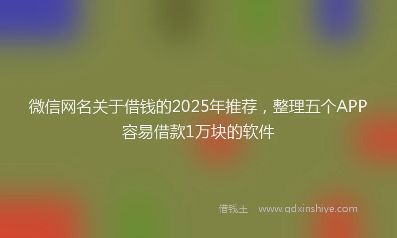 微信网名关于借钱的2025年推荐，整理五个APP容易借款1万块的软件