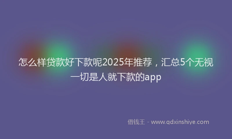 怎么样贷款好下款呢2025年推荐，汇总5个无视一切是人就下款的app