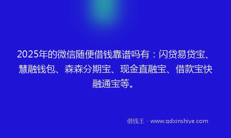 2025年的微信随便借钱靠谱吗有：闪贷易贷宝、慧融钱包、森森分期宝、现金直融宝、借款宝快融通宝等。