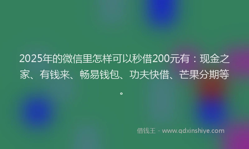 2025年的微信里怎样可以秒借200元有：现金之家、有钱来、畅易钱包、功夫快借、芒果分期等。