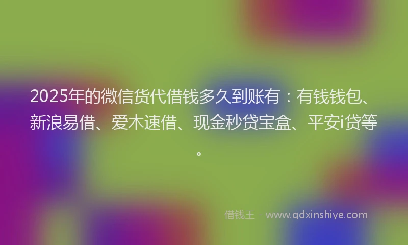 2025年的微信货代借钱多久到账有：有钱钱包、新浪易借、爱木速借、现金秒贷宝盒、平安i贷等。