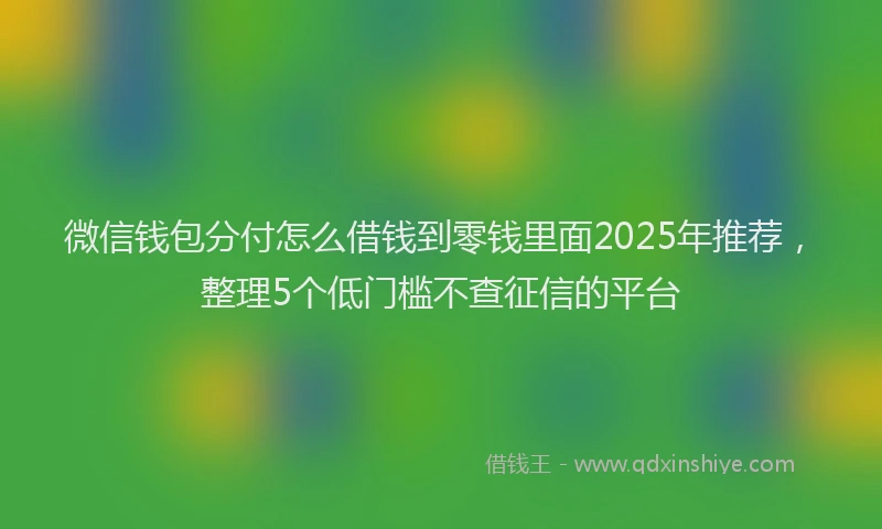 微信钱包分付怎么借钱到零钱里面2025年推荐，整理5个低门槛不查征信的平台