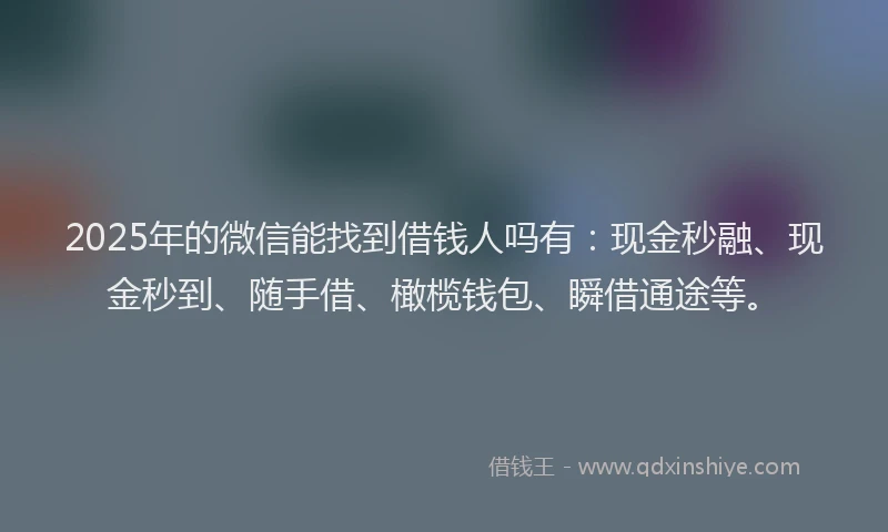 2025年的微信能找到借钱人吗有：现金秒融、现金秒到、随手借、橄榄钱包、瞬借通途等。