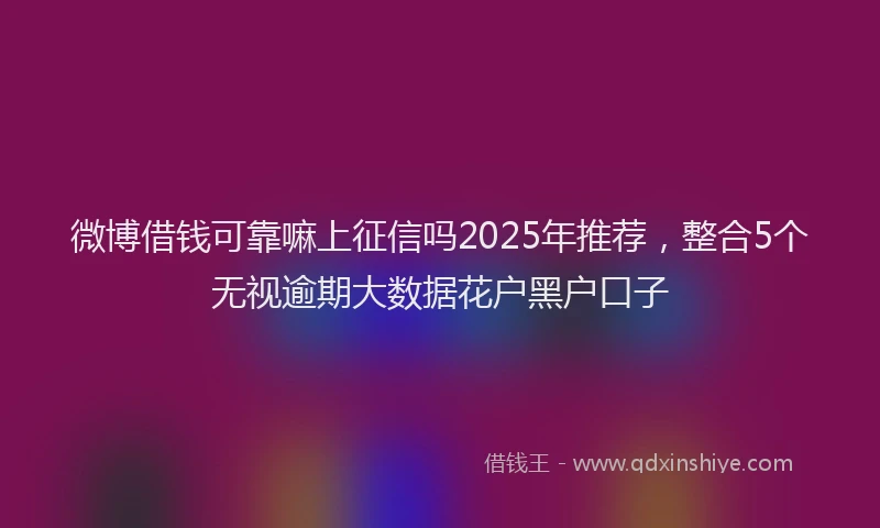 微博借钱可靠嘛上征信吗2025年推荐，整合5个无视逾期大数据花户黑户口子