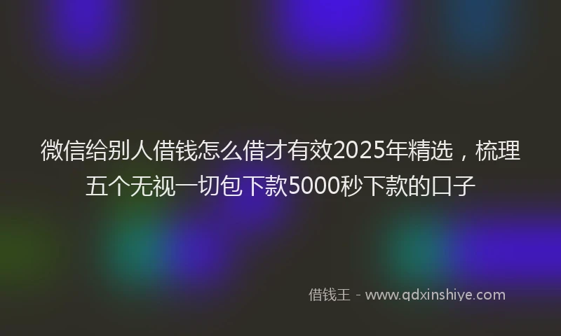 微信给别人借钱怎么借才有效2025年精选，梳理五个无视一切包下款5000秒下款的口子