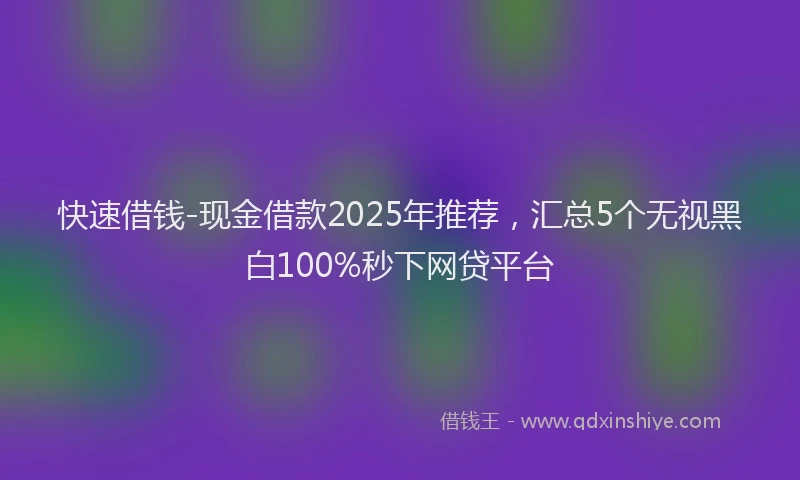 快速借钱-现金借款2025年推荐，汇总5个无视黑白100%秒下网贷平台