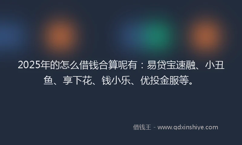 2025年的怎么借钱合算呢有：易贷宝速融、小丑鱼、享下花、钱小乐、优投金服等。