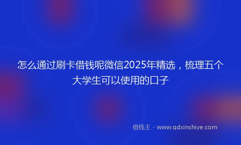怎么通过刷卡借钱呢微信2025年精选，梳理五个大学生可以使用的口子