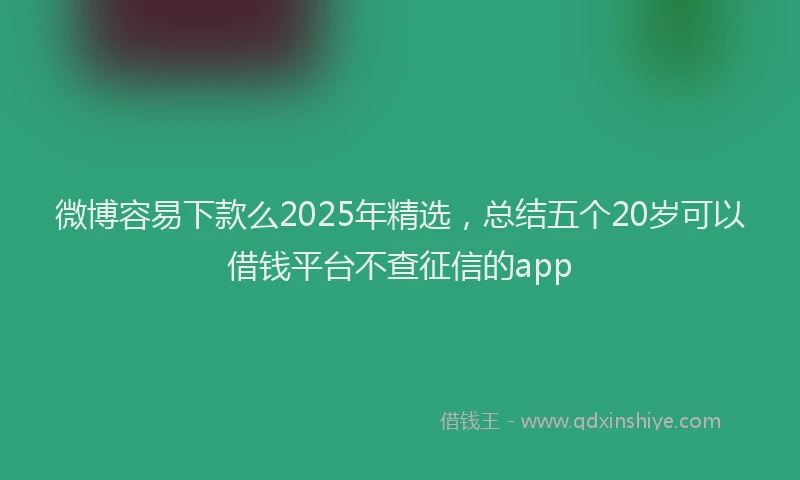 微博容易下款么2025年精选，总结五个20岁可以借钱平台不查征信的app