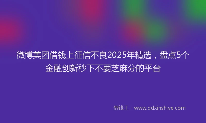 微博美团借钱上征信不良2025年精选，盘点5个金融创新秒下不要芝麻分的平台