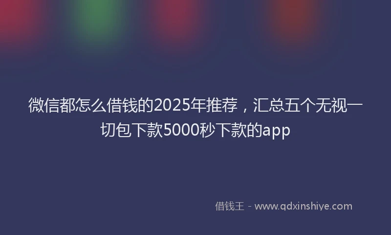 微信都怎么借钱的2025年推荐，汇总五个无视一切包下款5000秒下款的app