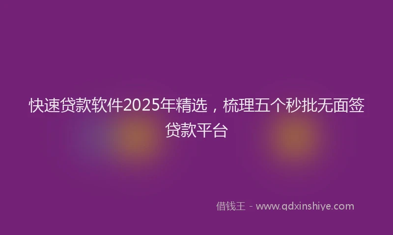 快速贷款软件2025年精选，梳理五个秒批无面签贷款平台