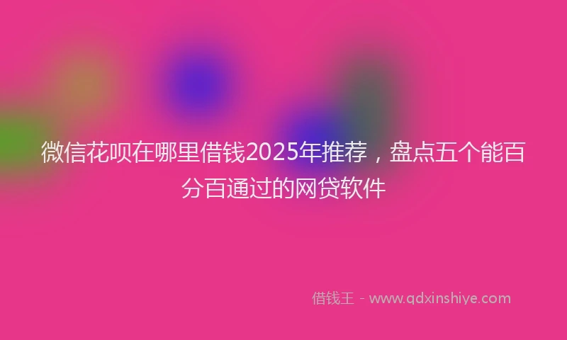 微信花呗在哪里借钱2025年推荐，盘点五个能百分百通过的网贷软件