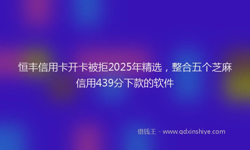 恒丰信用卡开卡被拒2025年精选，整合五个芝麻信用439分下款的软件