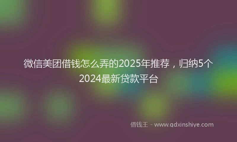 微信美团借钱怎么弄的2025年推荐，归纳5个2024最新贷款平台