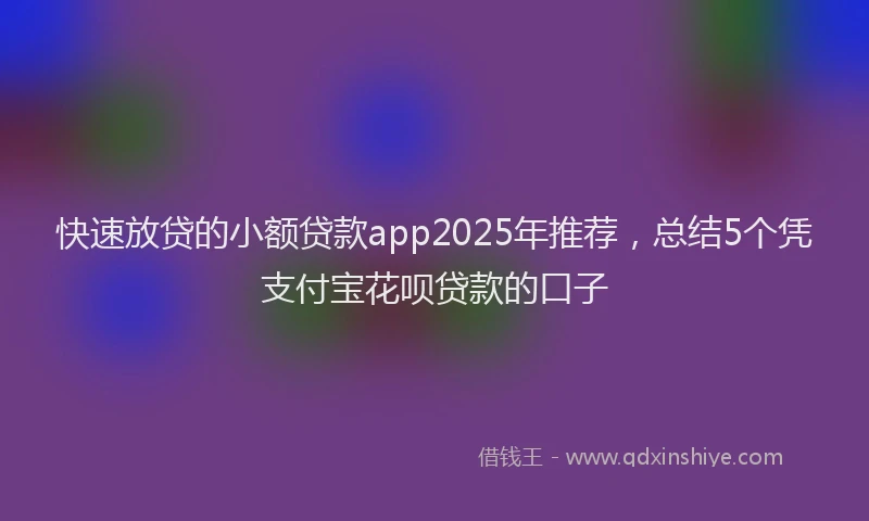 快速放贷的小额贷款app2025年推荐，总结5个凭支付宝花呗贷款的口子