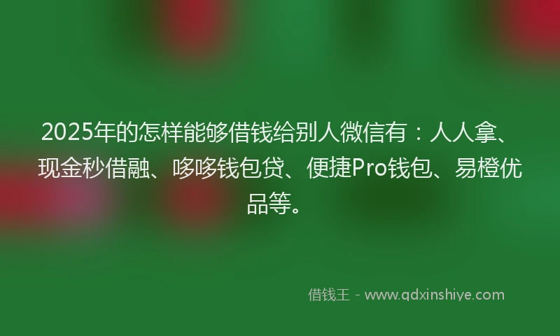 2025年的怎样能够借钱给别人微信有：人人拿、现金秒借融、哆哆钱包贷、便捷Pro钱包、易橙优品等。