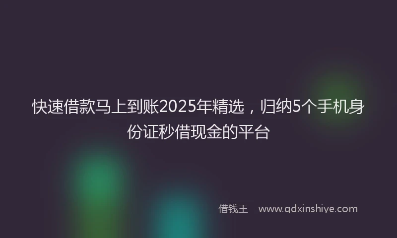 快速借款马上到账2025年精选，归纳5个手机身份证秒借现金的平台