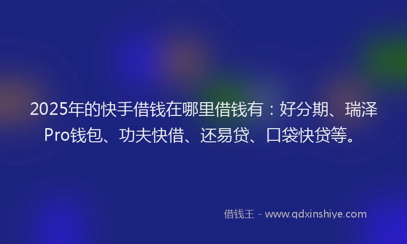 2025年的快手借钱在哪里借钱有：好分期、瑞泽Pro钱包、功夫快借、还易贷、口袋快贷等。