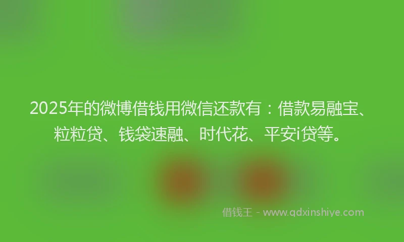 2025年的微博借钱用微信还款有：借款易融宝、粒粒贷、钱袋速融、时代花、平安i贷等。