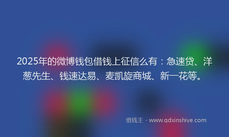 2025年的微博钱包借钱上征信么有：急速贷、洋葱先生、钱速达易、麦凯旋商城、新一花等。