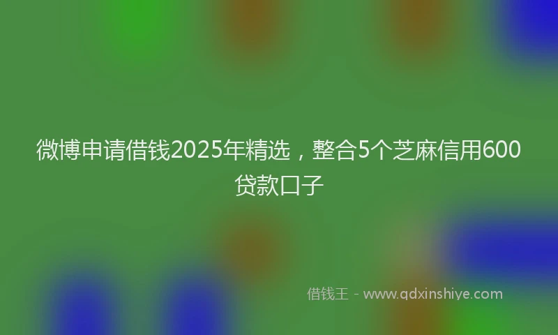 微博申请借钱2025年精选，整合5个芝麻信用600贷款口子