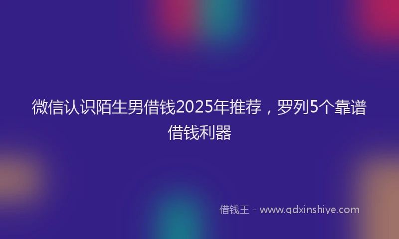 微信认识陌生男借钱2025年推荐，罗列5个靠谱借钱利器