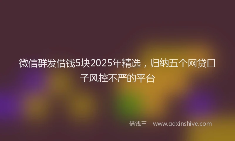 微信群发借钱5块2025年精选，归纳五个网贷口子风控不严的平台