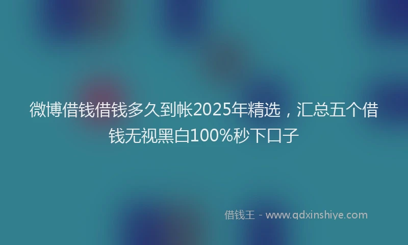 微博借钱借钱多久到帐2025年精选，汇总五个借钱无视黑白100%秒下口子