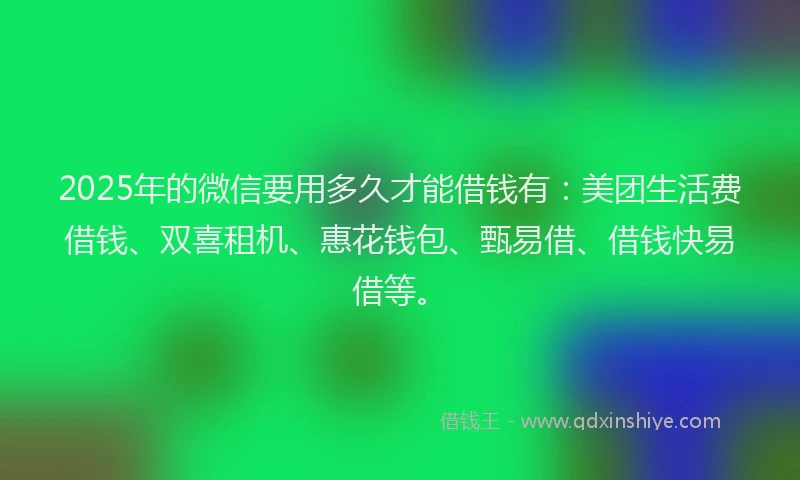 2025年的微信要用多久才能借钱有：美团生活费借钱、双喜租机、惠花钱包、甄易借、借钱快易借等。