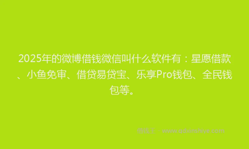 2025年的微博借钱微信叫什么软件有：星愿借款、小鱼免审、借贷易贷宝、乐享Pro钱包、全民钱包等。